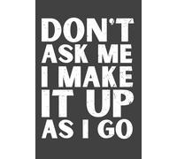 Don’t Ask Me I Make It Up As I Go - Funny Lined Notebook, 120 Pages, 6x9 Softcover Journal, Humor Gift for Friends, Coworkers & Sarcastic Writers