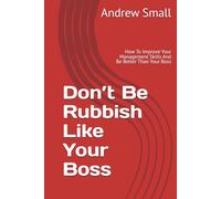 Don’t Be Rubbish Like Your Boss: How To Improve Your Management Skills And Be Better Than Your Boss