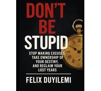 DON’T BE STUPID: Stop Making Excuses, Take Ownership of Your Destiny, and Reclaim Your Lost Years