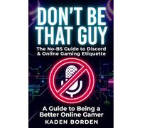 Don’t Be That Guy: The No-BS Guide to Discord & Online Gaming Etiquette: Essential Rules, Checklists & Tips So You Don’t Get Muted, Kicked, or Reported