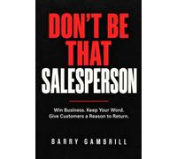 Don’t Be That Salesperson: Win Business. Keep Your Word. Give Customers a Reason to Return