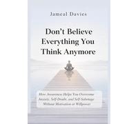 Don’t Believe Everything You Think Anymore: How Awareness Helps You Overcome Anxiety, Self-Doubt, and Self-Sabotage Without Motivation or Willpower