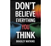 Don’t Believe Everything You Think: How to Overcome Negative Thoughts, Stop Overthinking, and Build a Positive Mindset for Inner Peace and Lasting Freedom