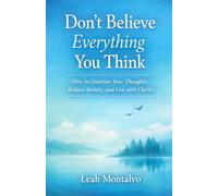 Don 't Believe Everything You think: How to Question Your Thoughts, Reduce Anxiety, and Live with Clarity