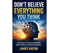 DON’T BELIEVE EVERYTHING YOU THINK: Techniques to Stop Overthinking, Reduce Stress, and Build Confidence