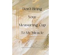 Don’t Bring Your Measuring Cup To My Miracle