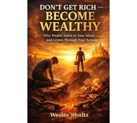 Don’t Get Rich - Become Wealthy: Why Wealth Starts in Your Mind-and Grows Through Your Actions