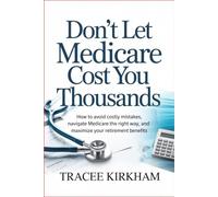 Don’t Let Medicare Cost You Thousands: How to Avoid Costly Mistakes, Navigate Medicare the Right Way, and Maximize Your Retirement Benefits