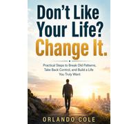 Don’t Like Your Life? Change It: Practical Steps to Break Old Patterns, Take Back Control, and Build a Life You Truly Want