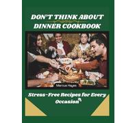 DON’T THINK ABOUT DINNER COOKBOOK: Stress-Free Recipes for Every Occasion