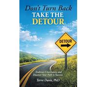 Don’t Turn Back Take the Detour: Embrace Uncertainty and Discover Your Path to Success