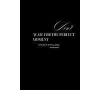 Don’t Wait for the Perfect Moment- Create it Every Day!: Inspiration, Motivation, Journal, Composition Book
