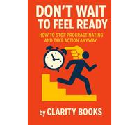 Don’t Wait to Feel Ready: How to Stop Procrastinating and Take Action Anyway
