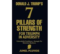 Donald J. Trump's 7 Pillars of Strength for Triumph in Adversity: Unbreakable Confidence - Strategic for Relentless Resilence