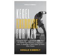 KEGEL EXERCISE FOR MEN: Transform Your Sexual Health With Easy-To-Follow Kegel Routines: A Beginner's Guide To Building A Daily Habit Of Pelvic Floor Fitness