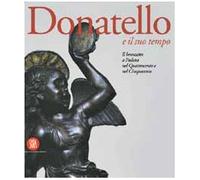 Donatello e il suo tempo. Il Bronzetto a Padova nel Quattrocento e nel Cinquecento. Ediz. illustrata