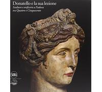Donatello e la sua lezione. Sculture e oreficerie a Padova tra Quattro e Cinquecento. Ediz. illustrata
