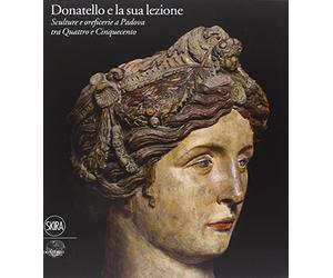 Donatello e la sua lezione. Sculture e oreficerie a Padova tra Quattro e Cinquecento. Ediz. illustrata