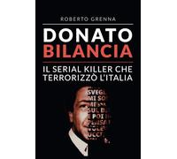 Donato Bilancia. Il serial killer che terrorizzò l'Italia - Grenna Roberto