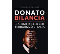 Donato Bilancia. Il serial killer che terrorizzò l'Italia - Grenna Roberto