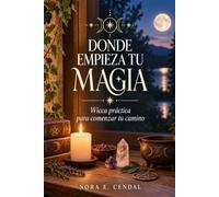 DONDE EMPIEZA TU MAGIA. Wicca práctica para comenzar tu camino: Rituales, sabbats y ciclos lunares con criterio y contexto.