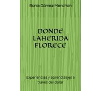 DONDE LA HERIDA FLORECE: Experiencias y aprendizajes a través del dolor