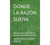 DONDE LA RAZÓN SUEÑA: Una guía para reconciliar luz sombra y consciencia interior