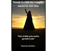 Donde la vida me rompió, nacieron mis alas: Entre el dolor y los sueños, aprendí a volar