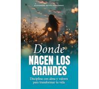 Donde nacen los grandes: Disciplina con alma y valores para transformar tu vida