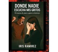 Donde Nadie Escucha Mis Gritos: El Trauma De Amar a Quien Te Destruye