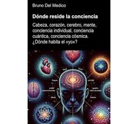 Dónde reside la conciencia.: Cabeza, corazón, cerebro, mente, conciencia individual, conciencia cuántica, conciencia cósmica. ¿Dónde habita el «yo»?