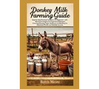Donkey Milk Farming Guide: Step- by - Step Practical Guidance for Beginners with Advanced Insights for Experienced Keepers; choosing Housing, Feeds, ... for Maximum Profit and Reliable Income
