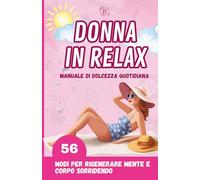 DONNA IN RELAX: MANUALE DI DOLCEZZA QUOTIDIANA: 56 modi per rigenerare mente e corpo sorridendo. Idee per rilassarsi e vivere meglio