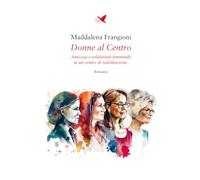 Donne al centro. Amicizia e solidarietà femminile in un centro di riabilitazione