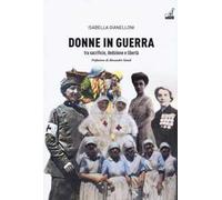 Donne in guerra. Tra sacrificio, dedizione e libertà