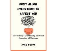 DON'T ALLOW EVERYTHING TO AFFECT YOU: How To Escape Overthinking, Emotional Chaos, And Self-Sabotage