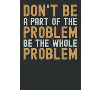 Don't Be a Part of the Problem, Be the Whole Problem - Funny Sarcastic Notebook | Office Gag Gift for Coworkers, Boss & Friends