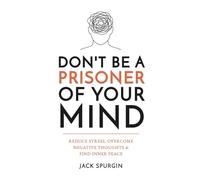 Don't Be a Prisoner of Your Mind: Reduce Stress, Overcome Negative Thoughts & Find Inner Peace