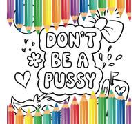 DON'T BE A PUSSY: A Funny Swear Word Coloring Book for Stress Relief