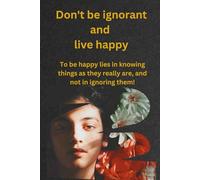 Don't be ignorant and live happy: To be happy lies in knowing things as they really are, and not in ignoring them!