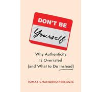 Don't Be Yourself : Why Authenticity Is Overrated (and What to Do Instead)