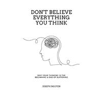 Don't Believe Everything You Think: Why Your Thinking Is The Beginning & End Of Suffering