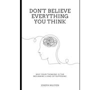 Don't Believe Everything You Think: Why Your Thinking Is The Beginning & End Of Suffering ( Beyond Suffering)