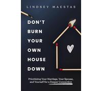 Don't Burn Your Own House Down: Prioritizing Your Marriage, Your Spouse, and Yourself for a Deeper Connection