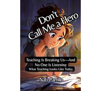 Don't Call Me a Hero: Teaching Is Breaking Us-And No One Is Listening: What Teaching Looks Like Today.