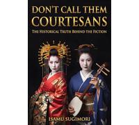 Don't Call Them Courtesans: The Historical Truth Behind the Fiction: The True Distinction Between Geisha and Oiran in the Floating World