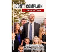 Don't Complain - Learn to Train: Raising Children Biblically with Discipline, Diligence, and Devotion