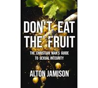 Don't Eat The Fruit: The Christian Man's Guide To Sexual Integrity