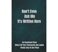 Don't Even Ask Me It's Written Here - An Organized Place Where All Your Passwords and Logins Finally Stay in One Place: A Simple Password Keeper ... Sections and Useful Security Tips