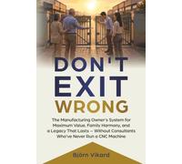 DON'T EXIT WRONG: The Manufacturing Owner's System for Maximum Value, Family Harmony, and a Legacy That Lasts - Without Consultants Who've Never Run a CNC Machine